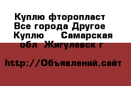 Куплю фторопласт - Все города Другое » Куплю   . Самарская обл.,Жигулевск г.